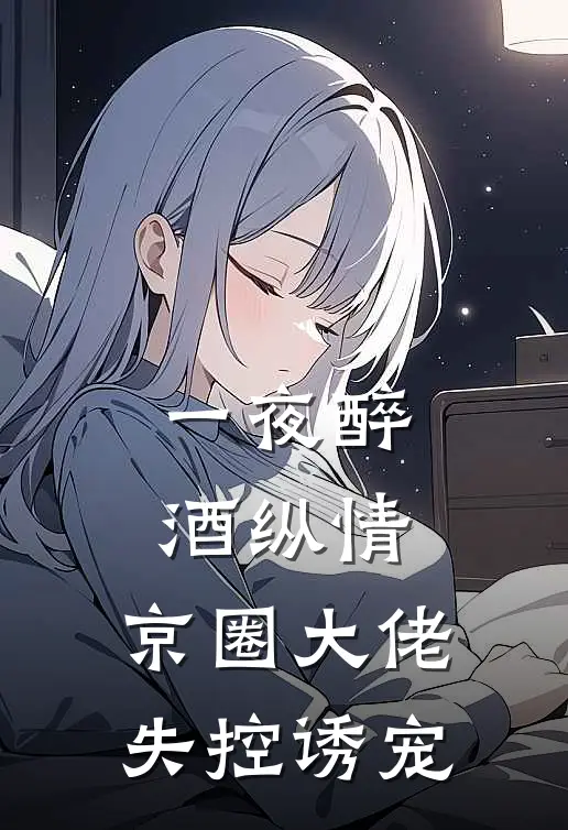 一夜醉酒纵情，京圈大佬失控诱宠