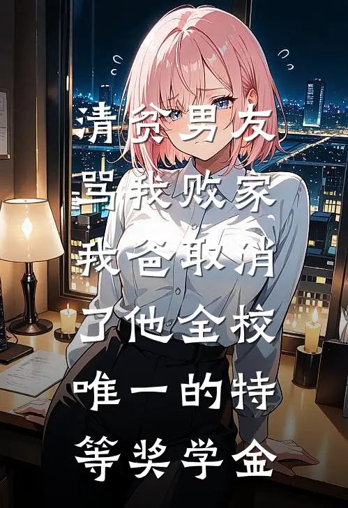 清贫男友骂我败家，我爸取消了他全校唯一的特等奖学金