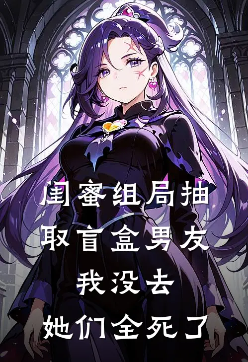闺蜜组局抽取“盲盒男友”，我没去，她们全死了