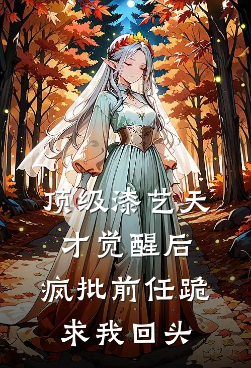 顶级漆艺天才觉醒后，疯批前任跪求我回头