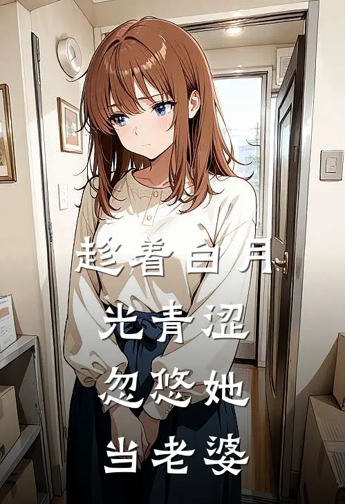 趁着白月光青涩，忽悠她当老婆