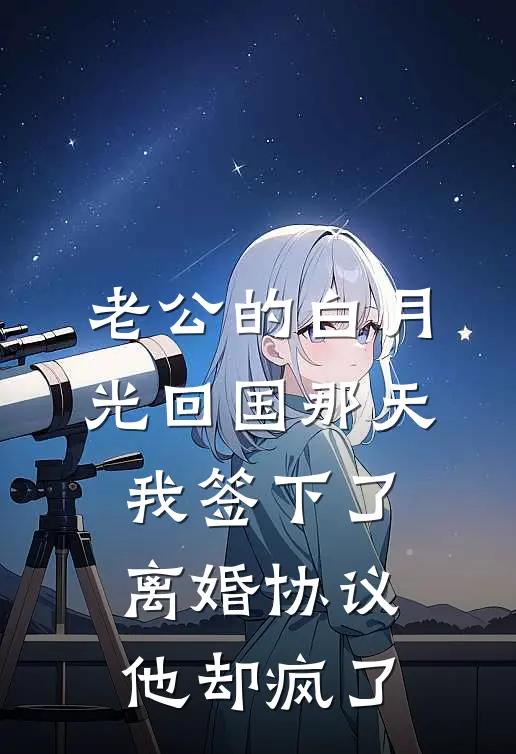 老公的白月光回国那天，我签下了离婚协议，他却疯了