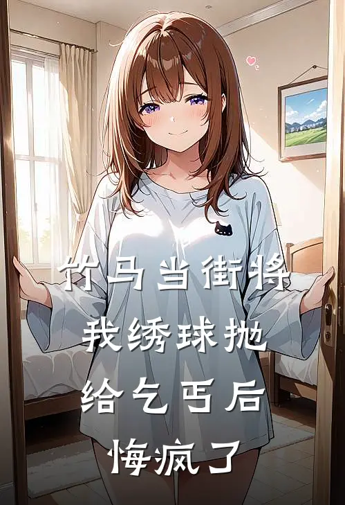 竹马当街将我绣球抛给乞丐后，悔疯了