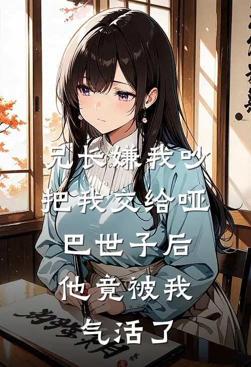 兄长嫌我吵，把我交给哑巴世子后，他竟被我气活了