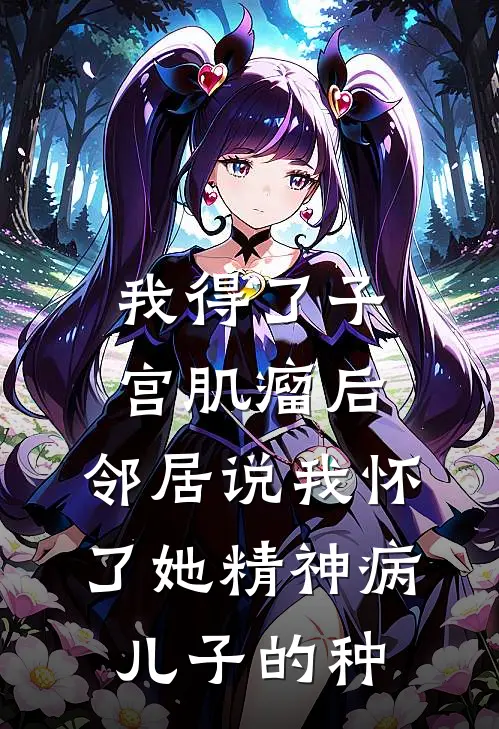 我得了子宫肌瘤后，邻居说我怀了她精神病儿子的种