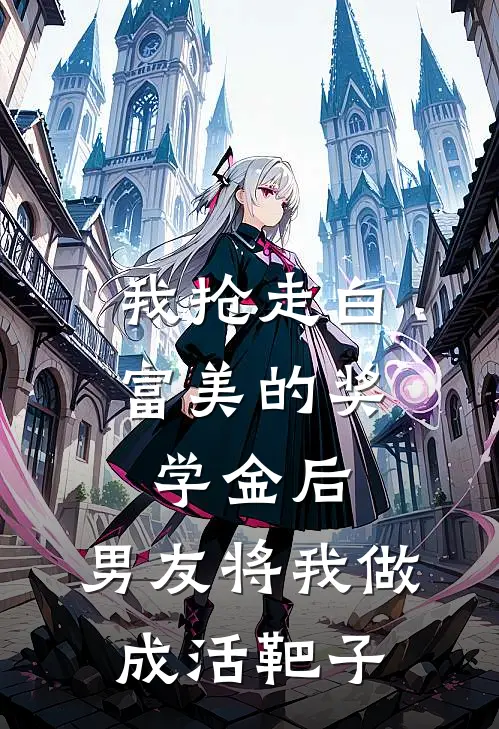 我抢走白富美的奖学金后，男友将我做成活靶子